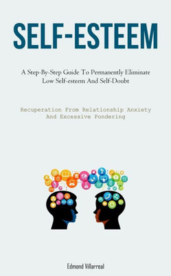 Self-Esteem: A Step-By-Step Guide To Permanently Eliminate Low Self-Esteem And Self-Doubt (Recuperation From Relationship Anxiety And Excessive Pondering)