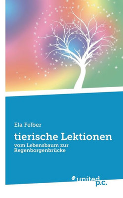 Tierische Lektionen: Vom Lebensbaum Zur Regenborgenbrücke (German Edition)
