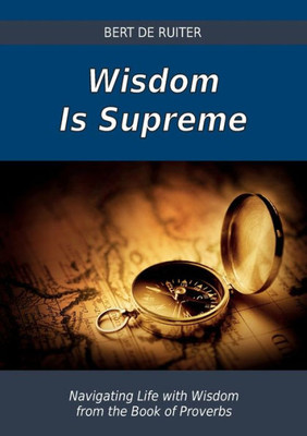 Wisdom Is Supreme: Navigating Life With Wisdom From The Book Of Proverbs