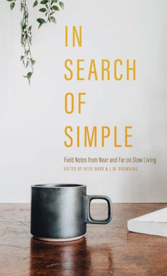 In Search Of Simple: Field Notes From Near And Far On Slow Living