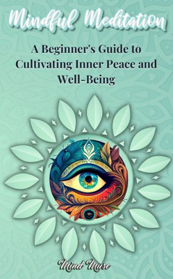 Mindful Meditation: A Beginner's Guide To Cultivating Inner Peace And Well-Being - Transform Your Life With The Power Of Mindfulness And Meditation Techniques