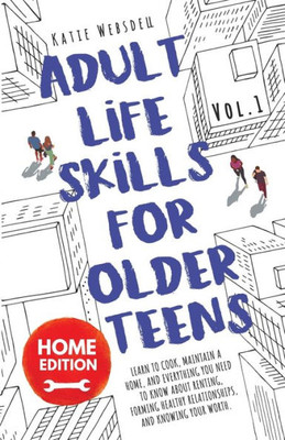 Adult Life Skills For Older Teens, Home Edition: Learn To Cook, Maintain A Home, And Everything You Need To Know About Renting, Forming Healthy ... Knowing Your Worth. (Life Skills For Teens)