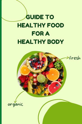 Healthy Food For A Heathy Body (Guide): Learn How To Create Nutritious Meals/ Choose Healthier Foods, And Eat Well To Maintain Your Happiness And Health