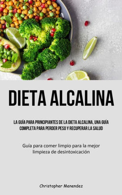 Dieta Alcalina: La Guía Para Principiantes De La Dieta Alcalina, Una Guía Completa Para Perder Peso Y Recuperar La Salud (Guía Para Comer Limpio Para ... De Desintoxicación) (Spanish Edition)