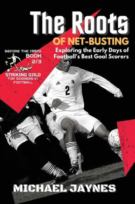 The Roots Of Net-Busting-Exploring The Early Days Of Football's Best Goal Scorers: The Fierce And Historic Battles Of Football's Rivalries (Striking Gold: Top Scorers In Football Before The 1980S)