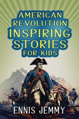 American Revolution Inspiring Stories For Kids: A Collection Of Memorable True Tales About Courage, Goodness, Rescue, And Civic Duty To Inspire Young ... War Of Independence (Facts & History Book)