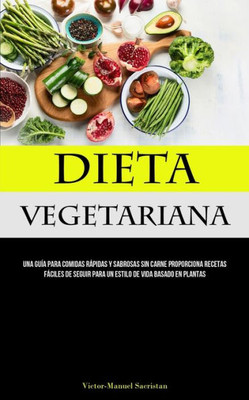 Dieta Vegetariana: Una Guía Para Comidas Rápidas Y Sabrosas Sin Carne Proporciona Recetas Fáciles De Seguir Para Un Estilo De Vida Basado En Plantas (Spanish Edition)