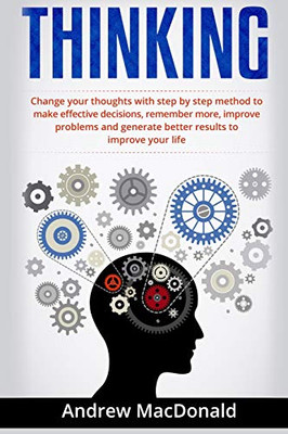 THINKING:: Change Your Thoughts with Step by Step Method to Make Effective Decisions, Remember More, Improve Problems and Generate Better Results