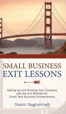 Small Business Exit Lessons: Setting Up And Running Your Company With The Exit Mindset For Small Business Tech Entrepreneurs