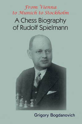 From Vienna To Munich To Stockholm: A Chess Biography Of Rudolf Spielmann