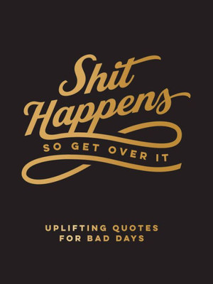 Shit Happens So Get Over It: Uplifting Quotes For Bad Days