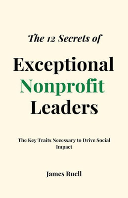 The 12 Secrets Of Exceptional Nonprofit Leaders: The Key Traits Necessary To Drive Social Impact