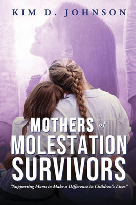 Mothers Of Molestation Survivors: Supporting Moms To Make A Difference In Children's Lives