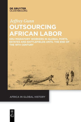 Outsourcing African Labor: Kru Migratory Workers In Global Ports, Estates And Battlefields Until The End Of The 19Th Century (Issn, 4)