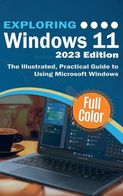 Exploring Windows 11 - 2023 Edition: The Illustrated, Practical Guide To Using Microsoft Windows (Exploring Tech)