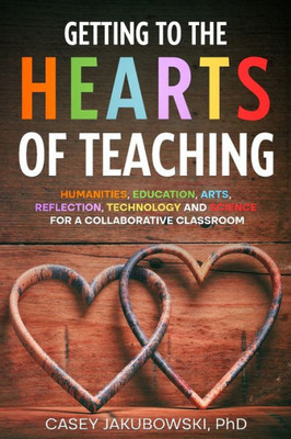 Getting To The Hearts Of Teaching: Humanities, Education, Arts, Reflection, Technology And Science For A Collaborative Classroom