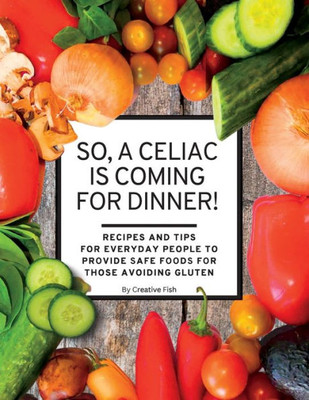 So, A Celiac Is Coming For Dinner!: Recipes And Tips For Everyday People To Provide Safe Foods For Those Avoiding Gluten