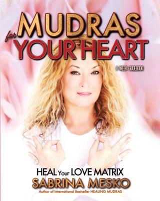 Mudras For Your Heart: Heal Your Love Matrix (The Holistic Mudra Series)