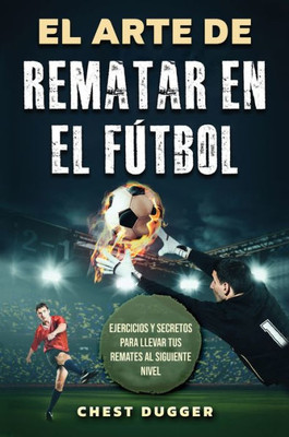 El Arte De Rematar En El Fútbol: Ejercicios Y Secretos Para Llevar Tus Remates Al Siguiente Nivel (Entrenamientos De Fútbol) (Spanish Edition)