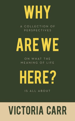Why Are We Here?: A Collection Of Perspectives On What The Meaning Of Life Is All About