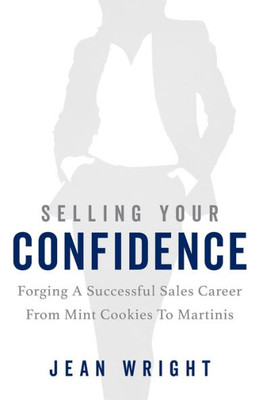 Selling Your Confidence: Forging A Successful Sales Career From Mint Cookies To Martinis