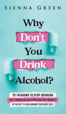 Why Don'T You Drink Alcohol?: 101 Reasons To Stop Drinking Like A Woman Called Karen And Why Sobriety Is The Key To Unleashing Your Best Self. Quit Lit For Women. (Sobriety Books For Women)