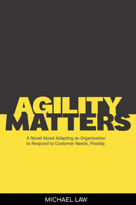 Agility Matters: A Novel About Adapting An Organisation To Respond To Customer Needs Flexibility