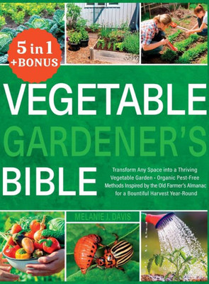 Vegetable Gardener's Bible: [5 In 1] Transform Any Space Into A Thriving Vegetable Garden Organic Pest-Free Methods Inspired By The Old Farmer's Almanac For A Bountiful Harvest Year-Round