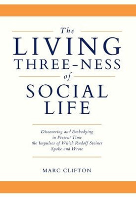 The Living Three-Ness Of Social Life: Discovering And Embodying In Present Time The Impulses Of Which Rudolf Steiner Spoke And Wrote