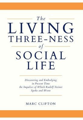 The Living Three-Ness Of Social Life: Discovering And Embodying In Present Time The Impulses Of Which Rudolf Steiner Spoke And Wrote