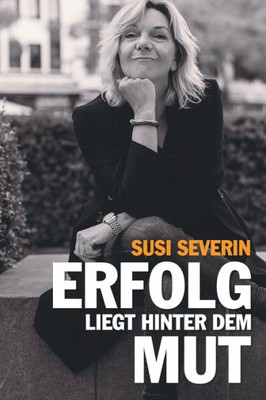Susi Severin - Erfolg Liegt Hinter Dem Mut (German Edition)