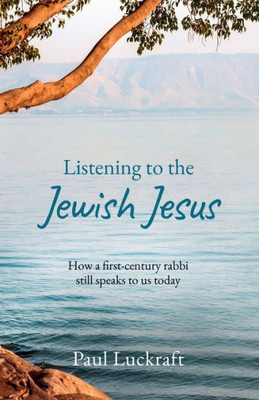 Listening To The Jewish Jesus: How A First-Century Rabbi Still Speaks To Us Today