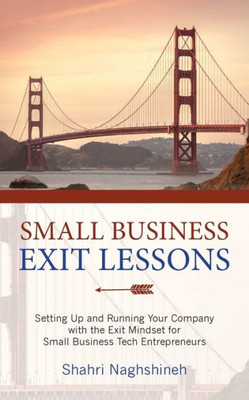Small Business Exit Lessons: Setting Up And Running Your Company With The Exit Mindset For Small Tech Business Entrepreneurs