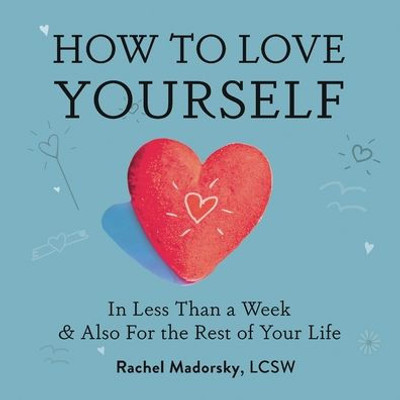 How To Love Yourself: In Less Than A Week And Also For The Rest Of Your Life