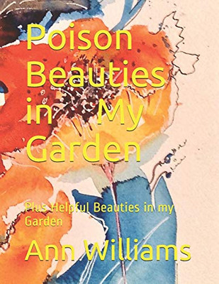 Poison Beauties in My Garden: Plus Helpful Beauties in my Garden