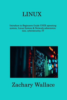 Linux: Introduce To Beginners Guide Unix Operating System, Linux System & Network Administration, Cybersecurity, It