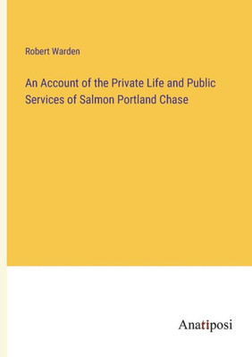An Account Of The Private Life And Public Services Of Salmon Portland Chase