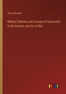 Military Schools And Courses Of Instruction In The Science And Art Of War