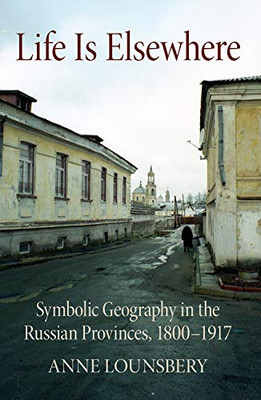 Life Is Elsewhere: Symbolic Geography in the Russian Provinces, 1800-1917 (NIU Series in Slavic, East European, and Eurasian Studies)