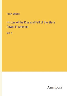 History Of The Rise And Fall Of The Slave Power In America: Vol. 3