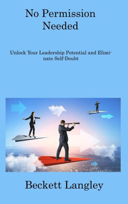 No Permission Needed: Unlock Your Leadership Potential And Eliminate Self-Doubt