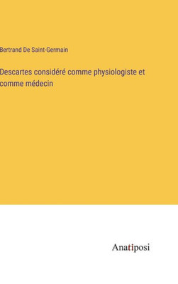 Descartes Considéré Comme Physiologiste Et Comme Médecin (French Edition)