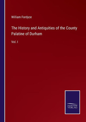The History And Antiquities Of The County Palatine Of Durham: Vol. I