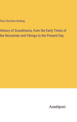 History Of Scandinavia, From The Early Times Of The Norsemen And Vikings To The Present Day