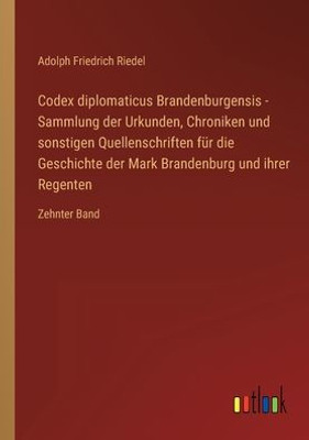 Codex Diplomaticus Brandenburgensis - Sammlung Der Urkunden, Chroniken Und Sonstigen Quellenschriften Für Die Geschichte Der Mark Brandenburg Und Ihrer Regenten: Zehnter Band (German Edition)