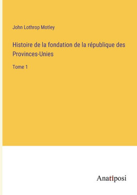 Histoire De La Fondation De La République Des Provinces-Unies: Tome 1 (French Edition)