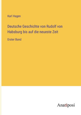 Deutsche Geschichte Von Rudolf Von Habsburg Bis Auf Die Neueste Zeit: Erster Band (German Edition)