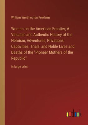 Woman On The American Frontier; A Valuable And Authentic History Of The Heroism, Adventures, Privations, Captivities, Trials, And Noble Lives And ... Mothers Of The Republic": In Large Print