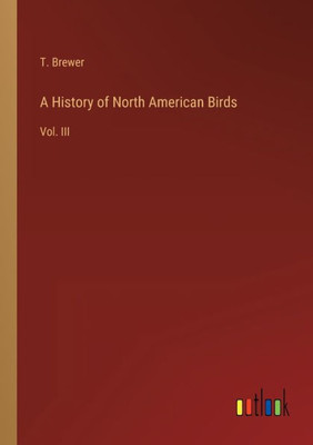 A History Of North American Birds: Vol. Iii