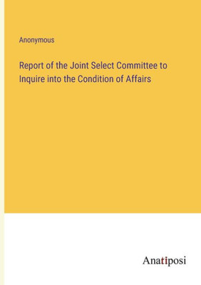 Report Of The Joint Select Committee To Inquire Into The Condition Of Affairs